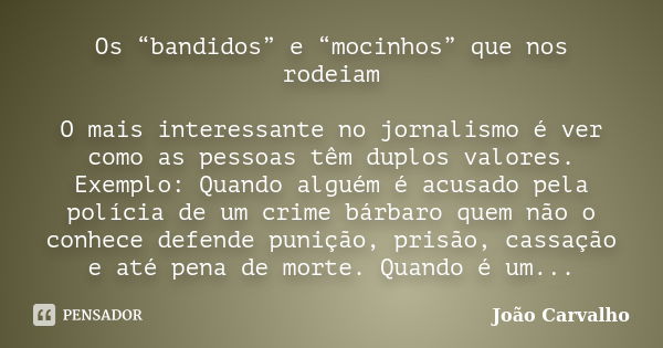 Os “bandidos” e “mocinhos” que nos rodeiam O mais interessante no jornalismo é ver como as pessoas têm duplos valores. Exemplo: Quando alguém é acusado pela pol... Frase de João Carvalho.