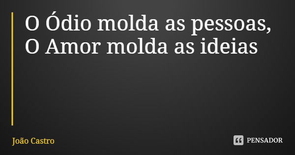 O Ódio molda as pessoas, O Amor molda as ideias... Frase de João Castro.