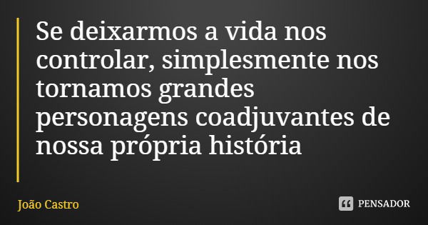 Se deixarmos a vida nos controlar, simplesmente nos tornamos grandes personagens coadjuvantes de nossa própria história... Frase de João Castro.