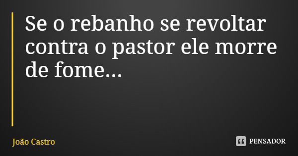 Se o rebanho se revoltar contra o pastor ele morre de fome...... Frase de João Castro.