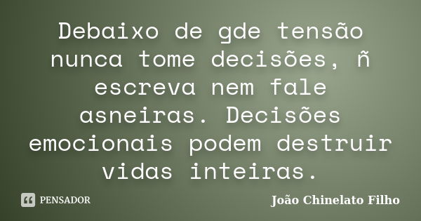 Debaixo de gde tensão nunca tome decisões, ñ escreva nem fale asneiras. Decisões emocionais podem destruir vidas inteiras.... Frase de João Chinelato Filho.