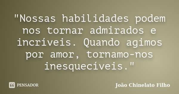 "Nossas habilidades podem nos tornar admirados e incríveis. Quando agimos por amor, tornamo-nos inesquecíveis."... Frase de João Chinelato Filho.