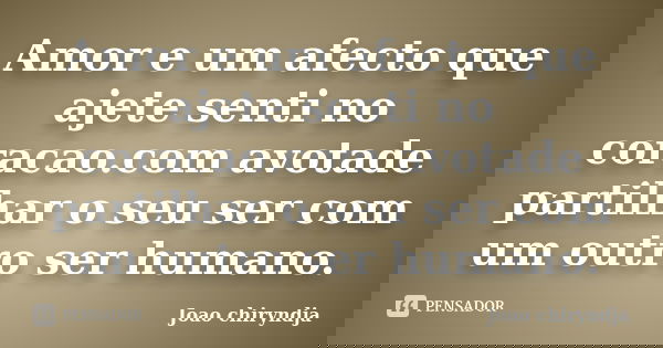 Amor e um afecto que ajete senti no coracao.com avotade partilhar o seu ser com um outro ser humano.... Frase de Joao chiryndja.
