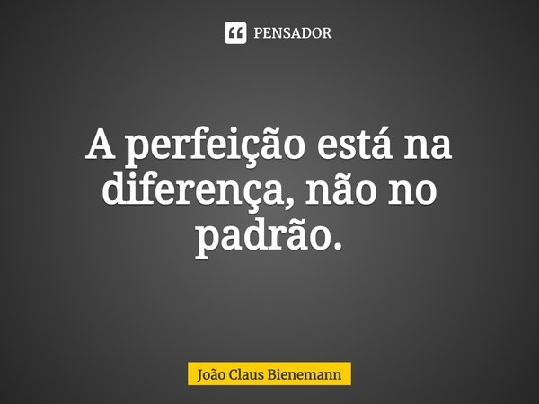 ⁠A perfeição está na diferença, não no padrão.... Frase de João Claus Bienemann.