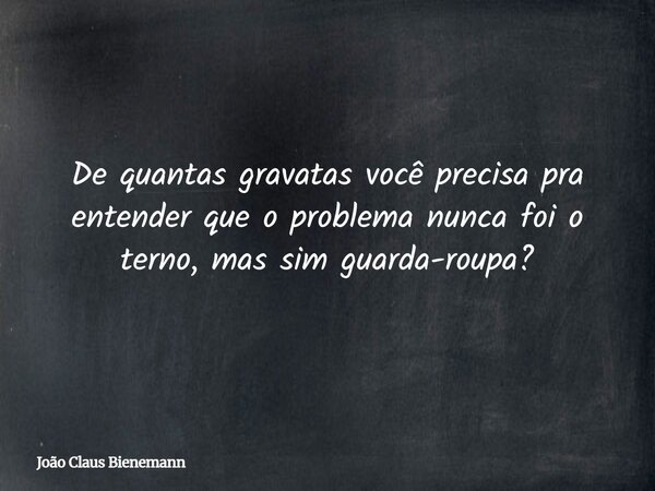 De quantas gravatas você precisa pra entender que o problema nunca foi o terno, mas sim guarda-roupa?... Frase de João Claus Bienemann.