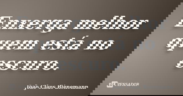 Enxerga melhor quem está no escuro.... Frase de João Claus Bienemann.