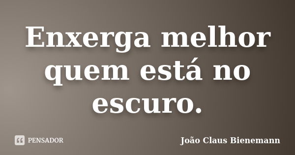 Enxerga melhor quem está no escuro.... Frase de João Claus Bienemann.