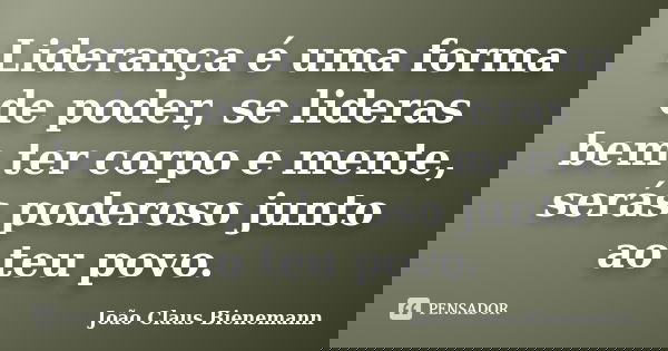 Liderança é uma forma de poder, se lideras bem ter corpo e mente, serás poderoso junto ao teu povo.... Frase de João Claus Bienemann.