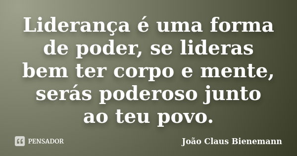 Liderança é uma forma de poder, se lideras bem ter corpo e mente, serás poderoso junto ao teu povo.... Frase de João Claus Bienemann.