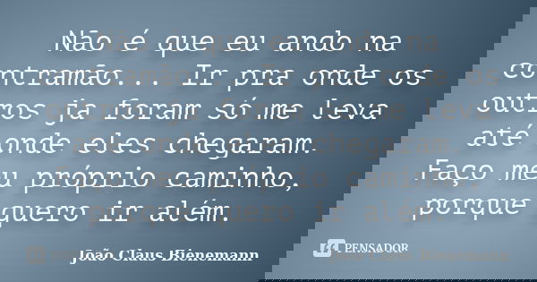 Não é que eu ando na contramão... Ir pra onde os outros ja foram só me leva até onde eles chegaram. Faço meu próprio caminho, porque quero ir além.... Frase de João Claus Bienemann.