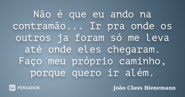 Não é que eu ando na contramão... Ir pra onde os outros ja foram só me leva até onde eles chegaram. Faço meu próprio caminho, porque quero ir além.... Frase de João Claus Bienemann.