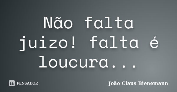 Não falta juizo! falta é loucura...... Frase de João Claus Bienemann.