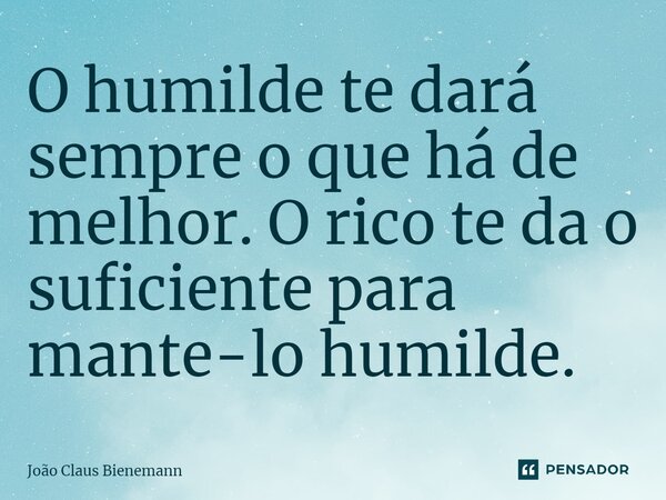 ⁠O humilde te dará sempre o que há de melhor. O rico te dá o suficiente para mantê-lo humilde.... Frase de João Claus Bienemann.