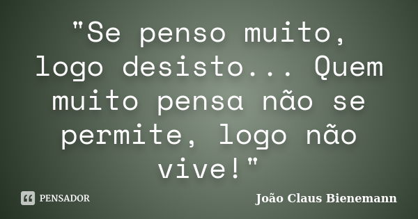 "Se penso muito, logo desisto... Quem muito pensa não se permite, logo não vive!"... Frase de João Claus Bienemann.