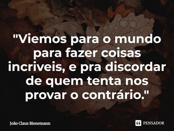 ⁠"Viemos para o mundo para fazer coisas incriveis, e pra discordar de quem tenta nos provar o contrário."... Frase de João Claus Bienemann.