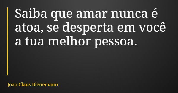 Saiba que amar nunca é atoa, se desperta em você a tua melhor pessoa.... Frase de João Claus Bienemann.