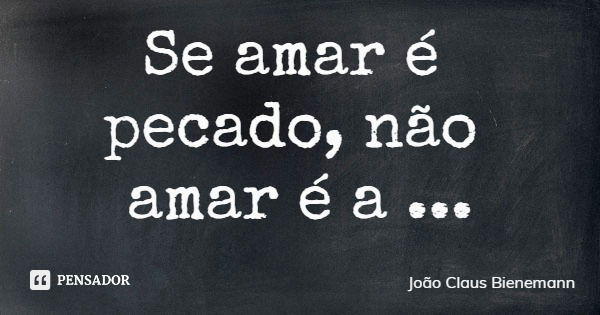Se amar é pecado, não amar é a penitência.... Frase de João Claus Bienemann.