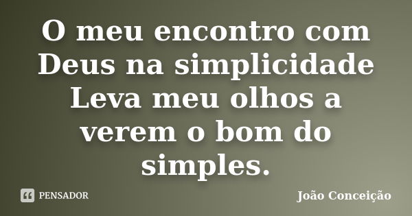 O meu encontro com Deus na simplicidade Leva meu olhos a verem o bom do simples.... Frase de João Conceição.