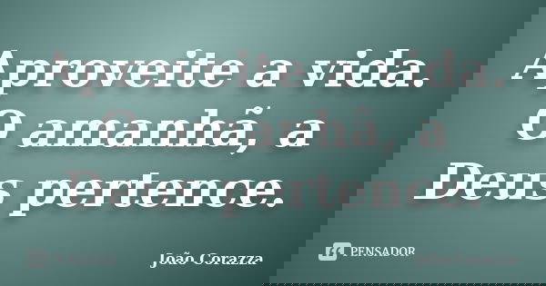 Aproveite a vida. O amanhã, a Deus pertence.... Frase de João Corazza.