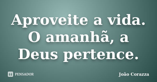 Aproveite a vida. O amanhã, a Deus pertence.... Frase de João Corazza.