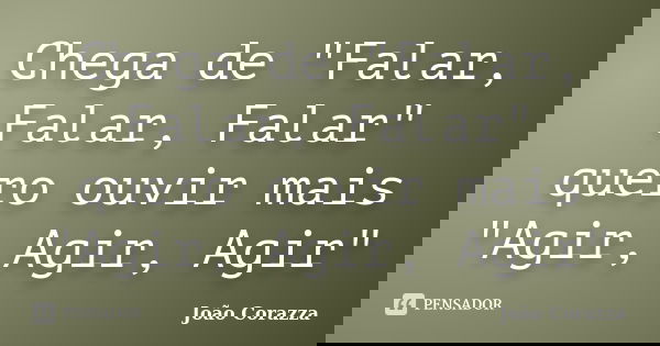 Chega de "Falar, Falar, Falar" quero ouvir mais "Agir, Agir, Agir"... Frase de João Corazza.