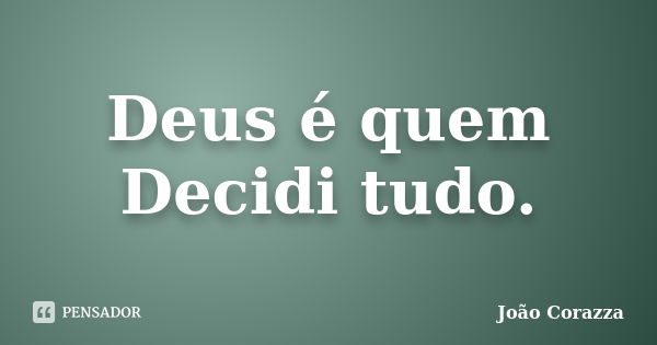 Deus é quem Decidi tudo.... Frase de João Corazza.