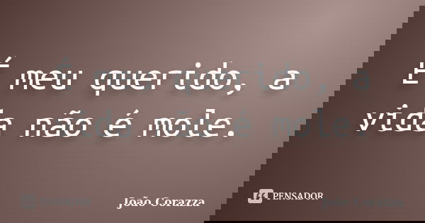 É meu querido, a vida não é mole.... Frase de João Corazza.