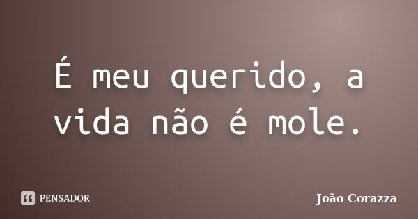 É meu querido, a vida não é mole.... Frase de João Corazza.