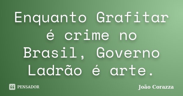 Enquanto Grafitar é crime no Brasil, Governo Ladrão é arte.... Frase de João Corazza.