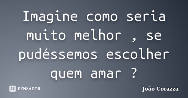 Imagine como seria muito melhor , se pudéssemos escolher quem amar ?... Frase de João Corazza.