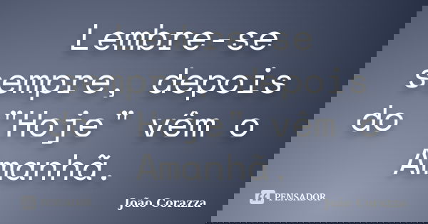 Lembre-se sempre, depois do "Hoje" vêm o Amanhã.... Frase de João Corazza.