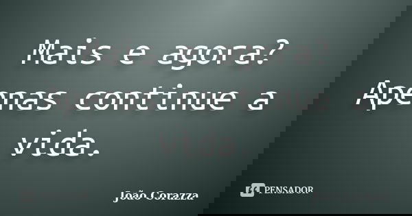 Mais e agora? Apenas continue a vida.... Frase de João Corazza.