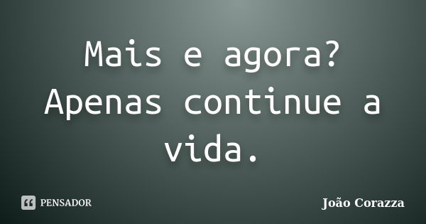 Mais e agora? Apenas continue a vida.... Frase de João Corazza.