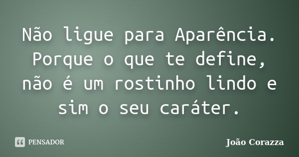 Não ligue para Aparência. Porque o que te define, não é um rostinho lindo e sim o seu caráter.... Frase de João Corazza.