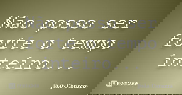 Não posso ser forte o tempo inteiro...... Frase de João Corazza.