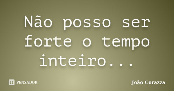 Não posso ser forte o tempo inteiro...... Frase de João Corazza.