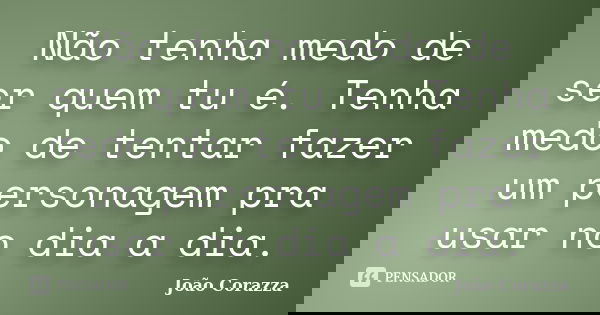 Não tenha medo de ser quem tu é. Tenha medo de tentar fazer um personagem pra usar no dia a dia.... Frase de João Corazza.