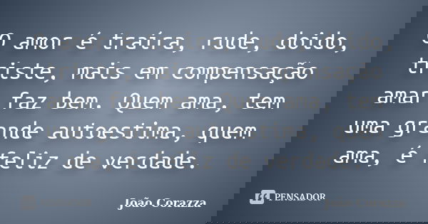 O amor é traíra, rude, doido, triste, mais em compensação amar faz bem. Quem ama, tem uma grande autoestima, quem ama, é feliz de verdade.... Frase de João Corazza.