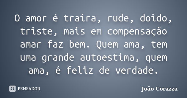 O amor é traíra, rude, doido, triste, mais em compensação amar faz bem. Quem ama, tem uma grande autoestima, quem ama, é feliz de verdade.... Frase de João Corazza.