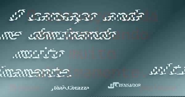 O cansaço anda me dominando muito ultimamente.... Frase de João Corazza.