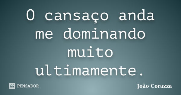 O cansaço anda me dominando muito ultimamente.... Frase de João Corazza.