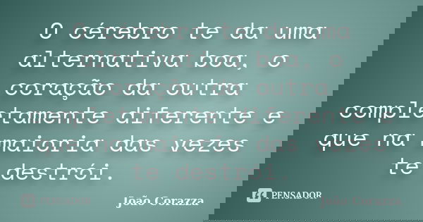 O cérebro te da uma alternativa boa, o coração da outra completamente diferente e que na maioria das vezes te destrói.... Frase de João Corazza.