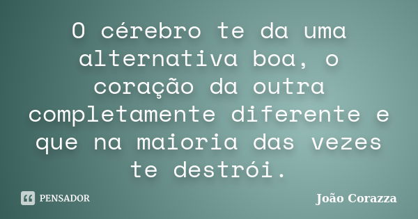 O cérebro te da uma alternativa boa, o coração da outra completamente diferente e que na maioria das vezes te destrói.... Frase de João Corazza.