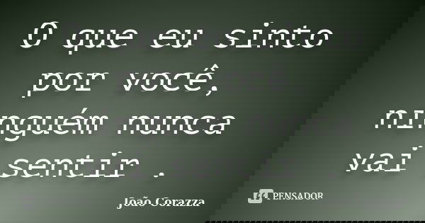 O que eu sinto por você, ninguém nunca vai sentir .... Frase de João Corazza.