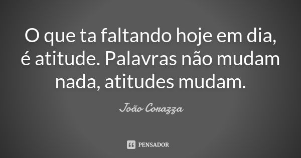 O que ta faltando hoje em dia, é atitude. Palavras não mudam nada, atitudes mudam.... Frase de João Corazza.