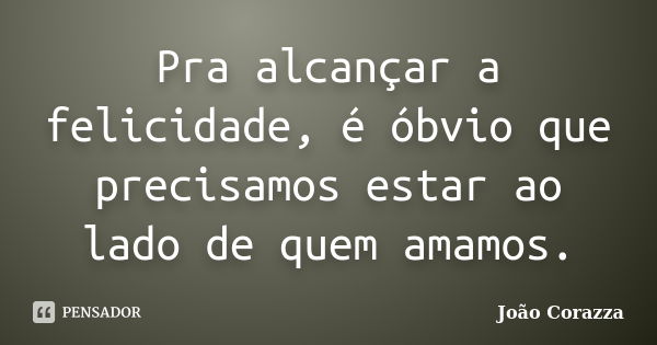 Pra alcançar a felicidade, é óbvio que precisamos estar ao lado de quem amamos.... Frase de João Corazza.