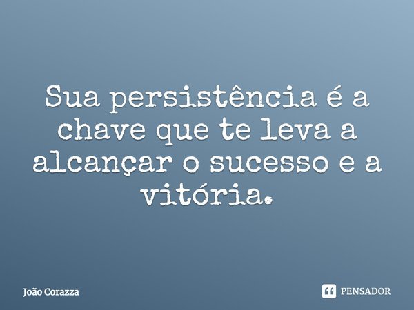 Sua persistência é a chave que te leva a alcançar o sucesso e a vitória.... Frase de João Corazza.
