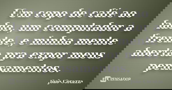 Um copo de café ao lado, um computador a frente, e minha mente aberta pra expor meus pensamentos.... Frase de João Corazza.