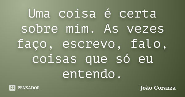 Uma coisa é certa sobre mim. As vezes faço, escrevo, falo, coisas que só eu entendo.... Frase de João Corazza.