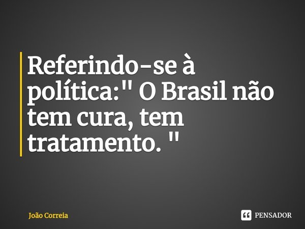 ⁠Referindo-se à política: " O Brasil não tem cura, tem tratamento. "... Frase de João Correia.